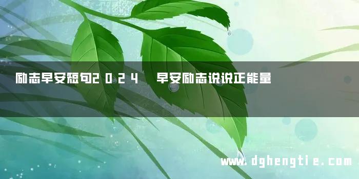 励志早安短句2024 早安励志说说正能量